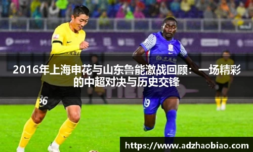 2016年上海申花与山东鲁能激战回顾：一场精彩的中超对决与历史交锋