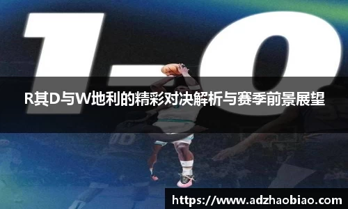 R其D与W地利的精彩对决解析与赛季前景展望