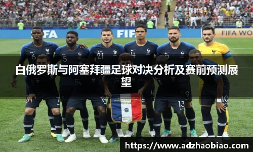 白俄罗斯与阿塞拜疆足球对决分析及赛前预测展望