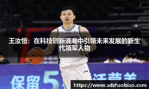 王汝恒：在科技创新浪潮中引领未来发展的新生代领军人物