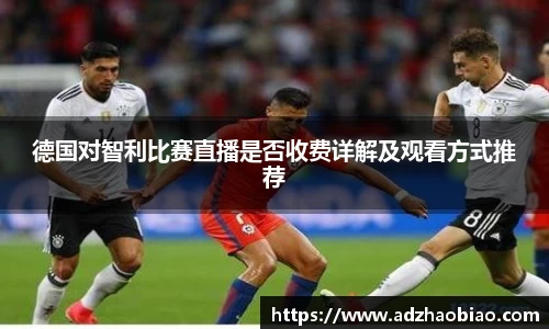 德国对智利比赛直播是否收费详解及观看方式推荐