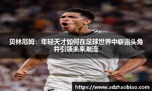 贝林厄姆：年轻天才如何在足球世界中崭露头角并引领未来潮流